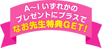 A～Iいずれかのプレゼントにプラスでなお先生特典GET！